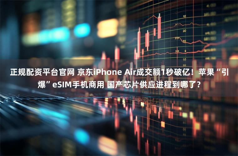 正规配资平台官网 京东iPhone Air成交额1秒破亿！苹果“引爆”eSIM手机商用 国产芯片供应进程到哪了？