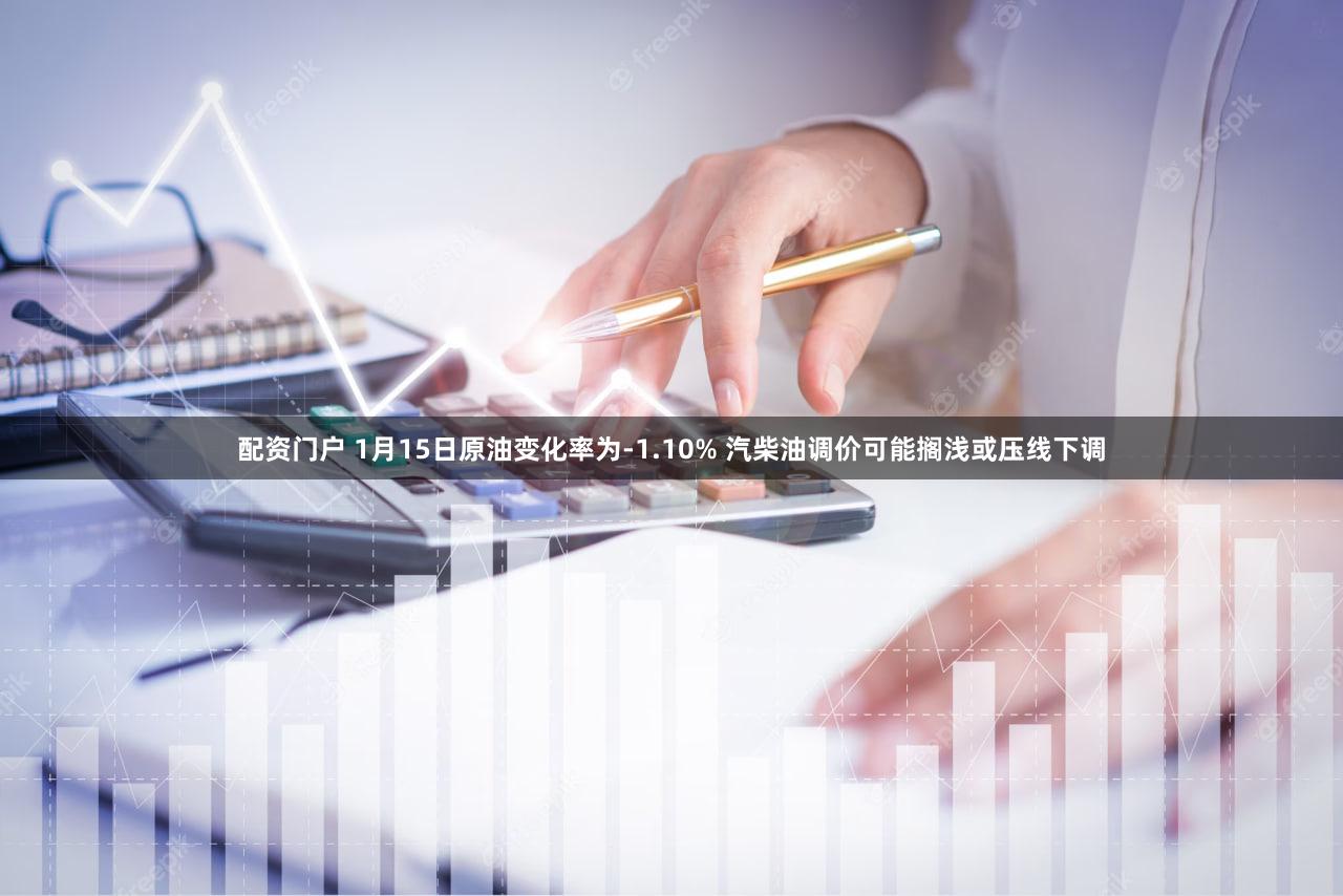 配资门户 1月15日原油变化率为-1.10% 汽柴油调价可能搁浅或压线下调