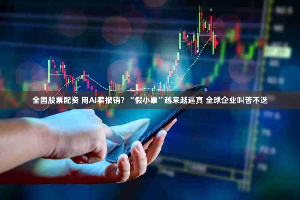 全国股票配资 用AI骗报销？“假小票”越来越逼真 全球企业叫苦不迭