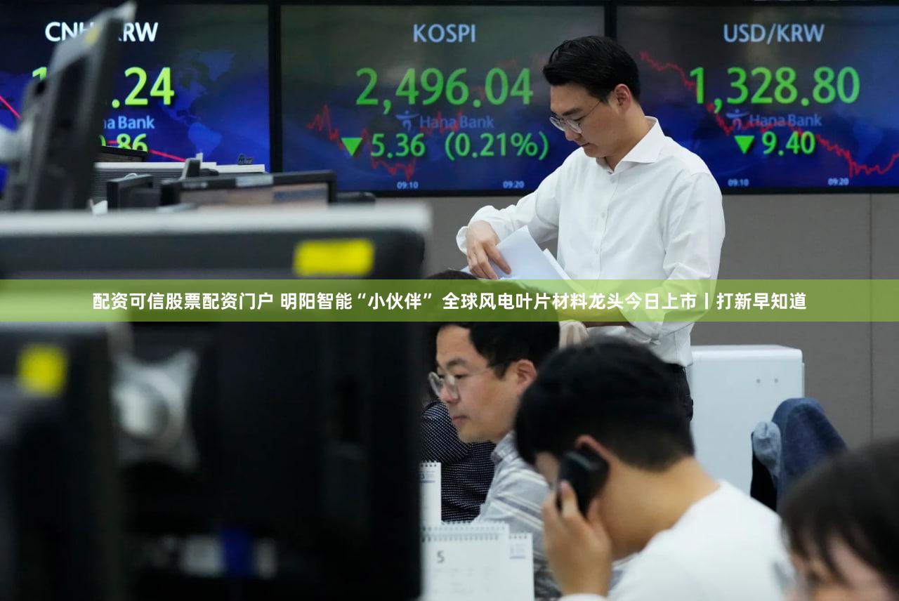 配资可信股票配资门户 明阳智能“小伙伴” 全球风电叶片材料龙头今日上市丨打新早知道