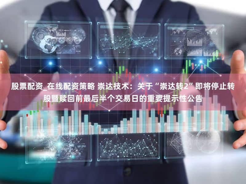 股票配资_在线配资策略 崇达技术:关于“崇达转2”即将停止转股暨赎回前最后半个交易日的重要提示性公告