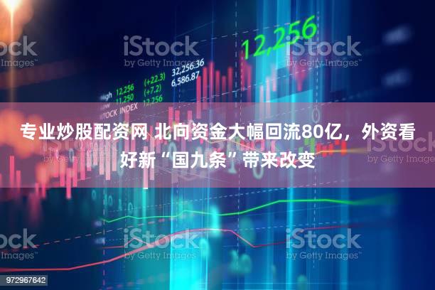 专业炒股配资网 北向资金大幅回流80亿，外资看好新“国九条”带来改变