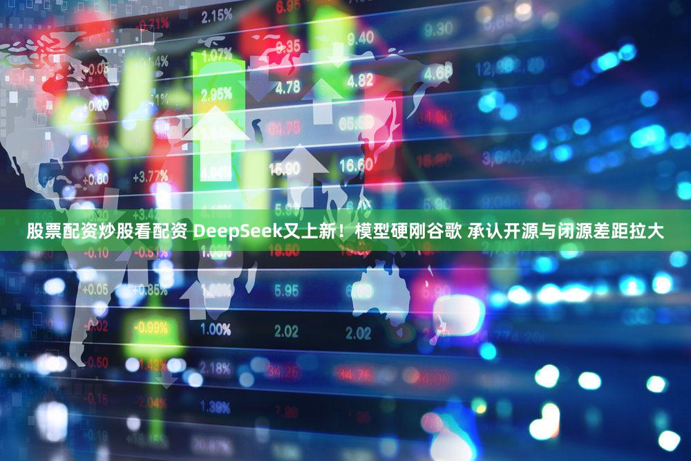 股票配资炒股看配资 DeepSeek又上新!模型硬刚谷歌 承认开源与闭源差距拉大