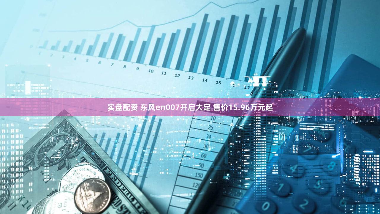 实盘配资 东风eπ007开启大定 售价15.96万元起