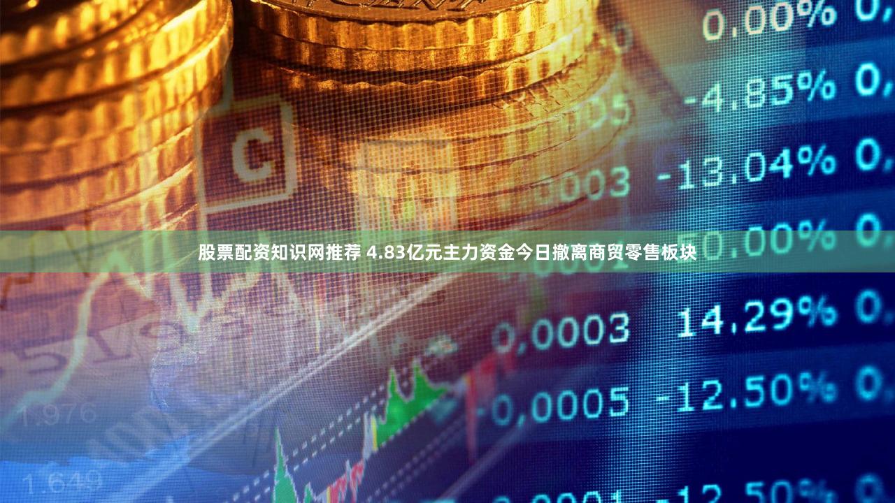 股票配资知识网推荐 4.83亿元主力资金今日撤离商贸零售板块