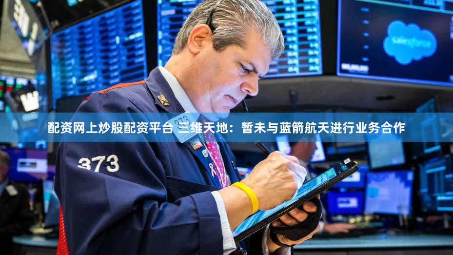 配资网上炒股配资平台 三维天地：暂未与蓝箭航天进行业务合作
