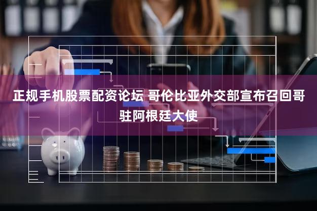 正规手机股票配资论坛 哥伦比亚外交部宣布召回哥驻阿根廷大使