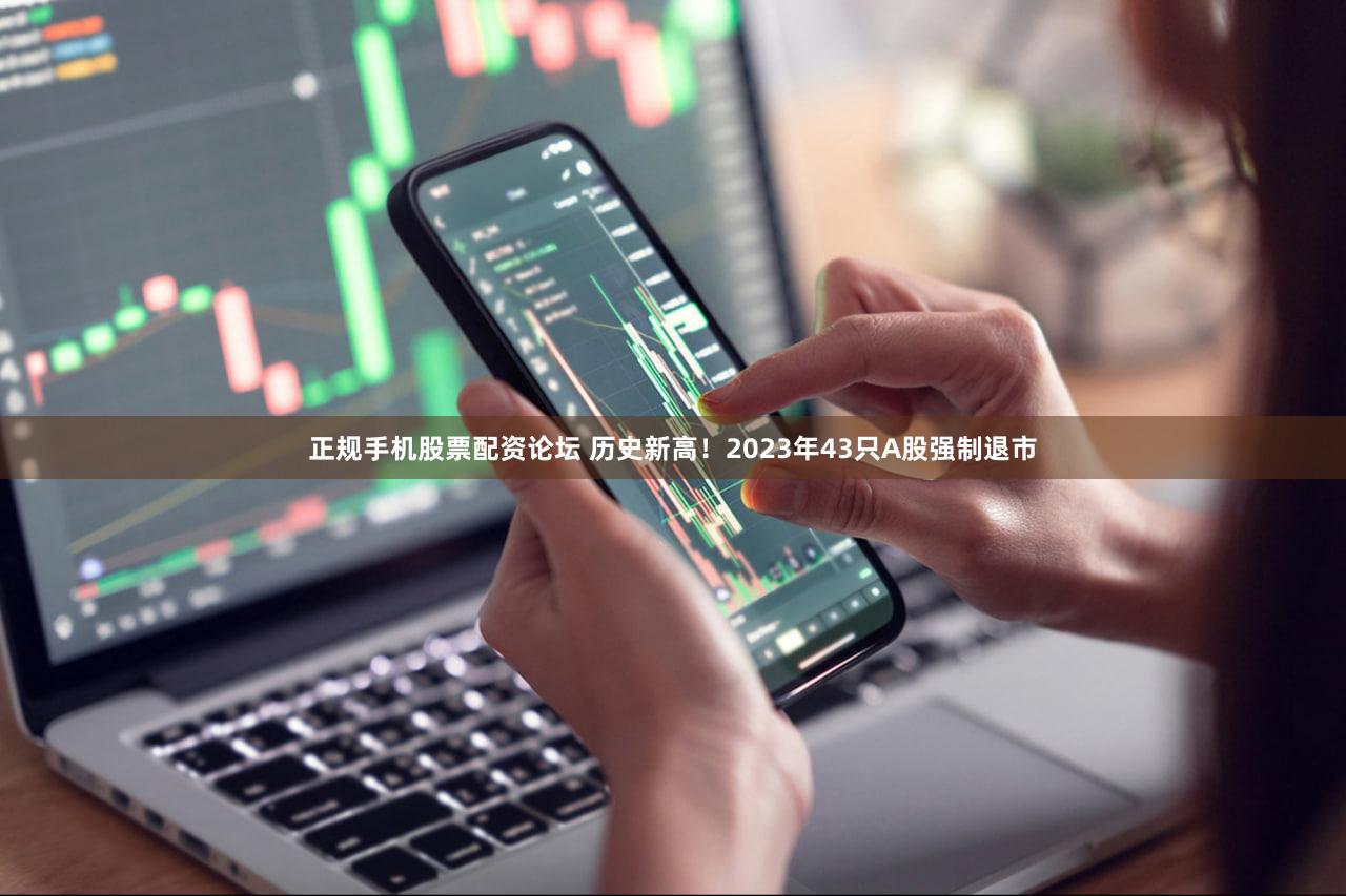 正规手机股票配资论坛 历史新高！2023年43只A股强制退市