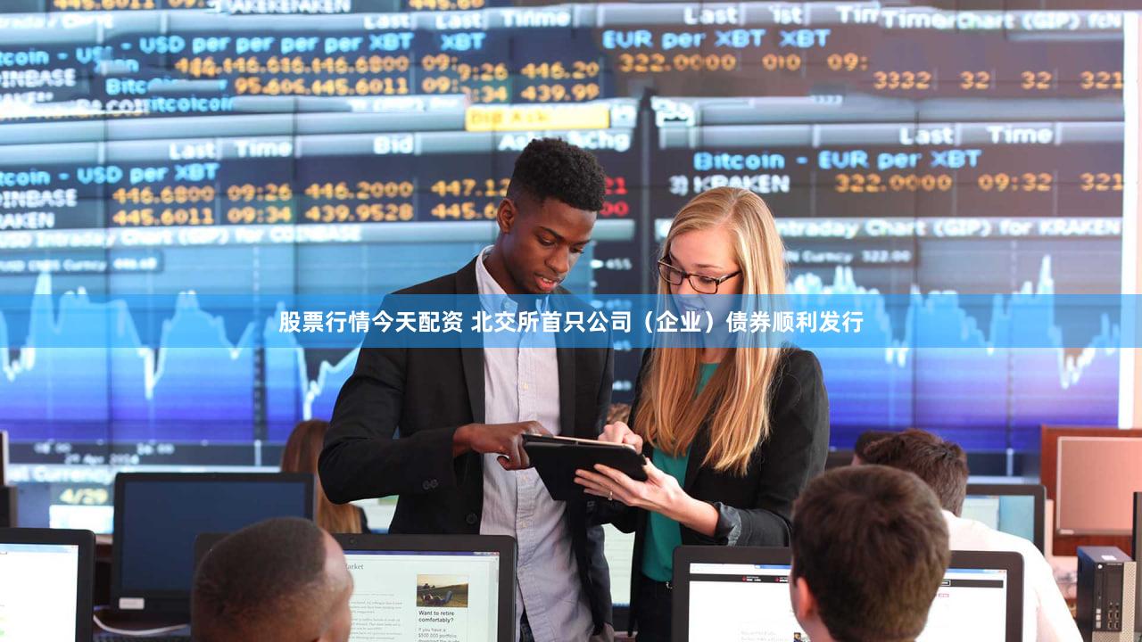股票行情今天配资 北交所首只公司（企业）债券顺利发行