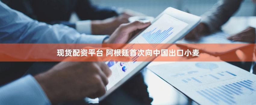 现货配资平台 阿根廷首次向中国出口小麦