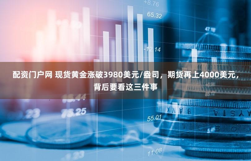 配资门户网 现货黄金涨破3980美元/盎司，期货再上4000美元，背后要看这三件事