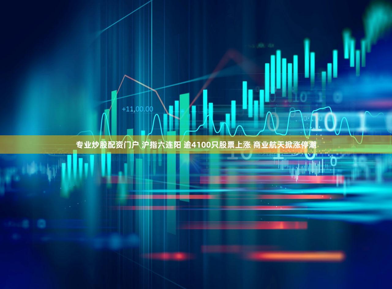专业炒股配资门户 沪指六连阳 逾4100只股票上涨 商业航天掀涨停潮