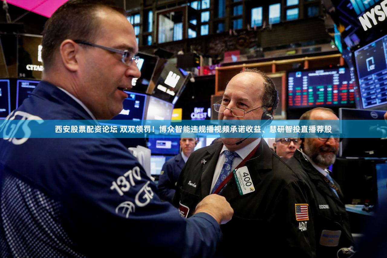 西安股票配资论坛 双双领罚！博众智能违规播视频承诺收益、慧研智投直播荐股