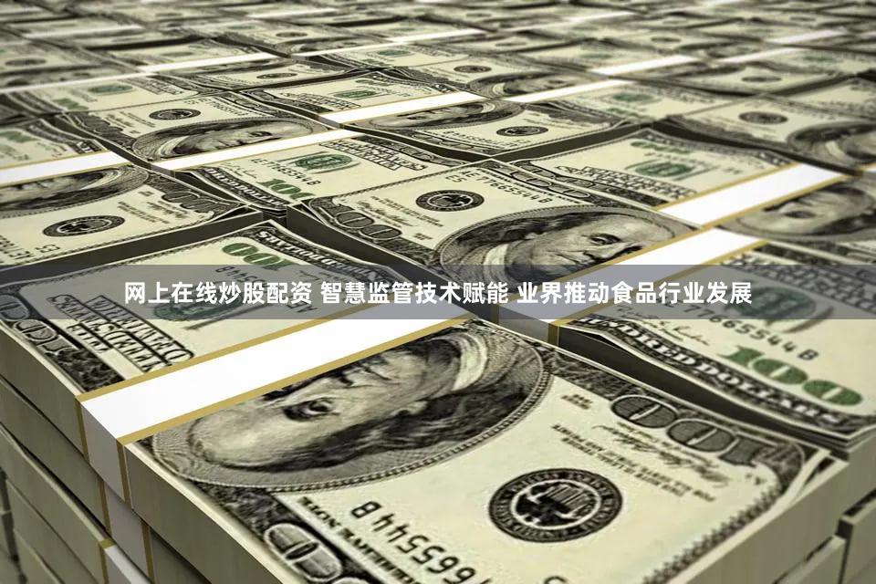 网上在线炒股配资 智慧监管技术赋能 业界推动食品行业发展