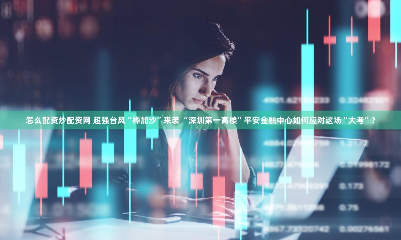 怎么配资炒配资网 超强台风“桦加沙”来袭 “深圳第一高楼”平安金融中心如何应对这场“大考”？