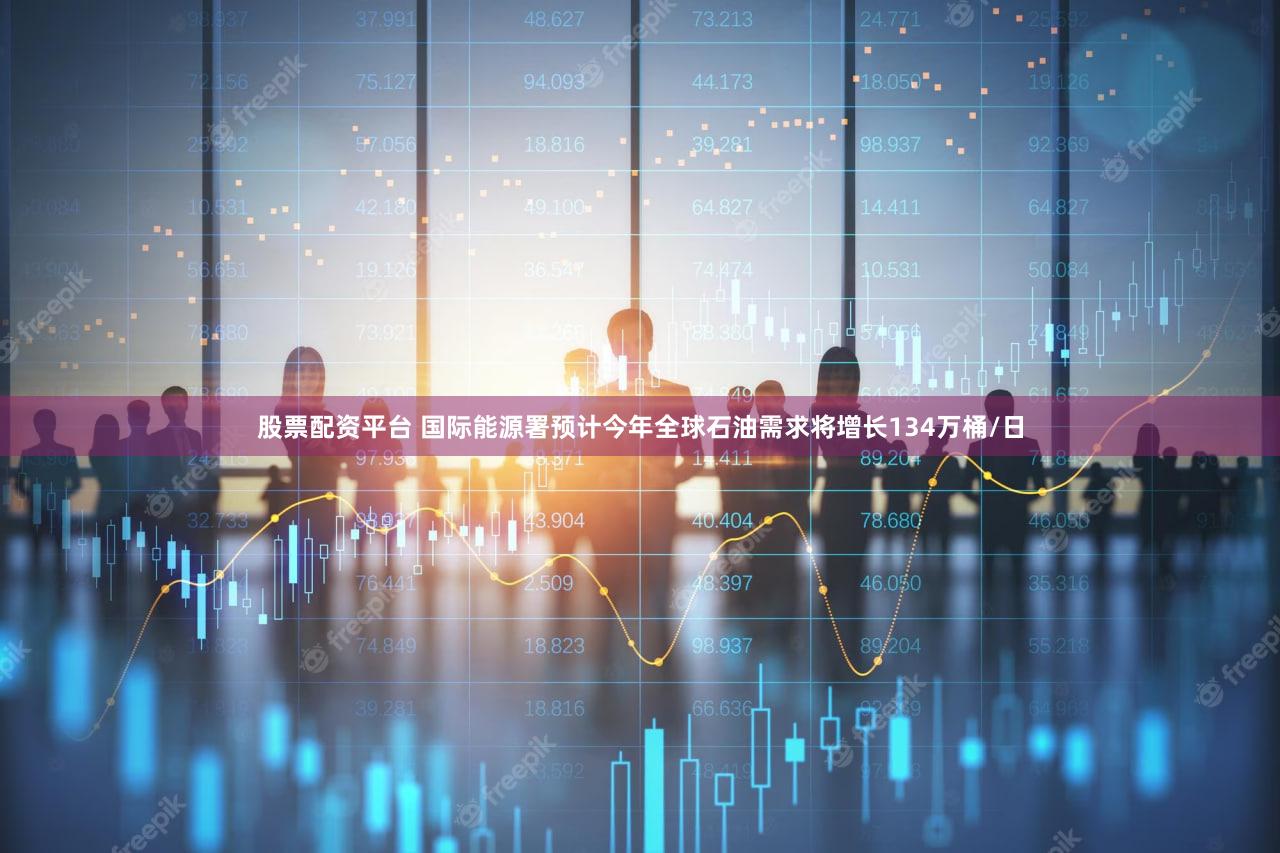 股票配资平台 国际能源署预计今年全球石油需求将增长134万桶/日