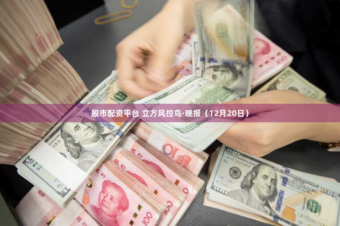 股市配资平台 立方风控鸟·晚报（12月20日）