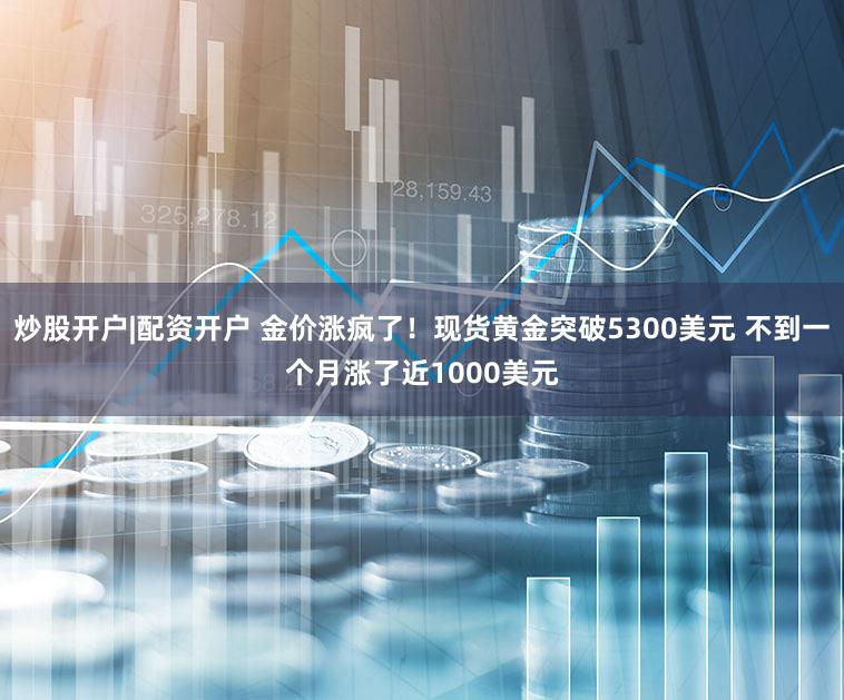 炒股开户|配资开户 金价涨疯了！现货黄金突破5300美元 不到一个月涨了近1000美元