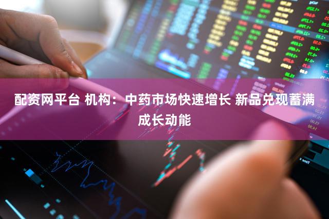 配资网平台 机构：中药市场快速增长 新品兑现蓄满成长动能