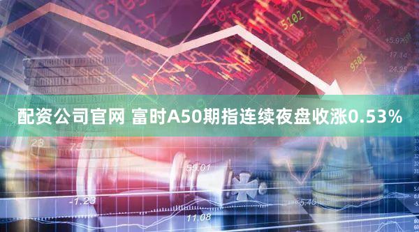 配资公司官网 富时A50期指连续夜盘收涨0.53%