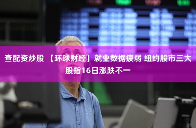 查配资炒股 【环球财经】就业数据疲弱 纽约股市三大股指16日涨跌不一