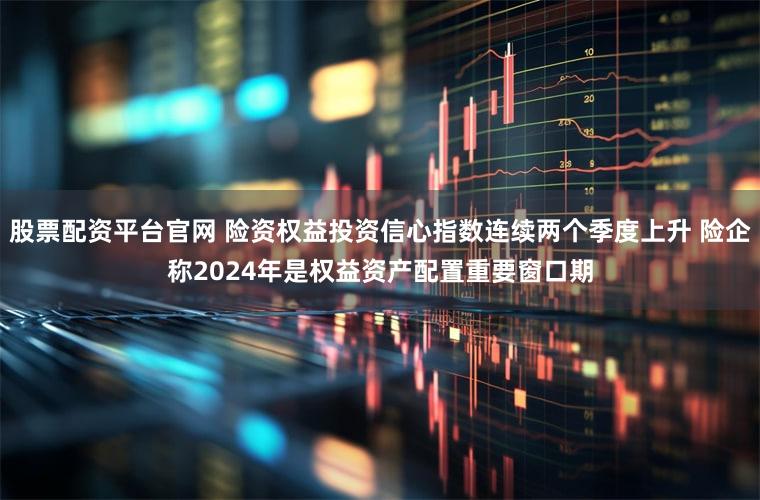 股票配资平台官网 险资权益投资信心指数连续两个季度上升 险企称2024年是权益资产配置重要窗口期