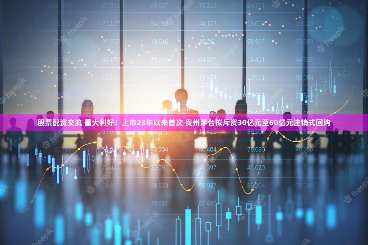 股票配资交流 重大利好！上市23年以来首次 贵州茅台拟斥资30亿元至60亿元注销式回购
