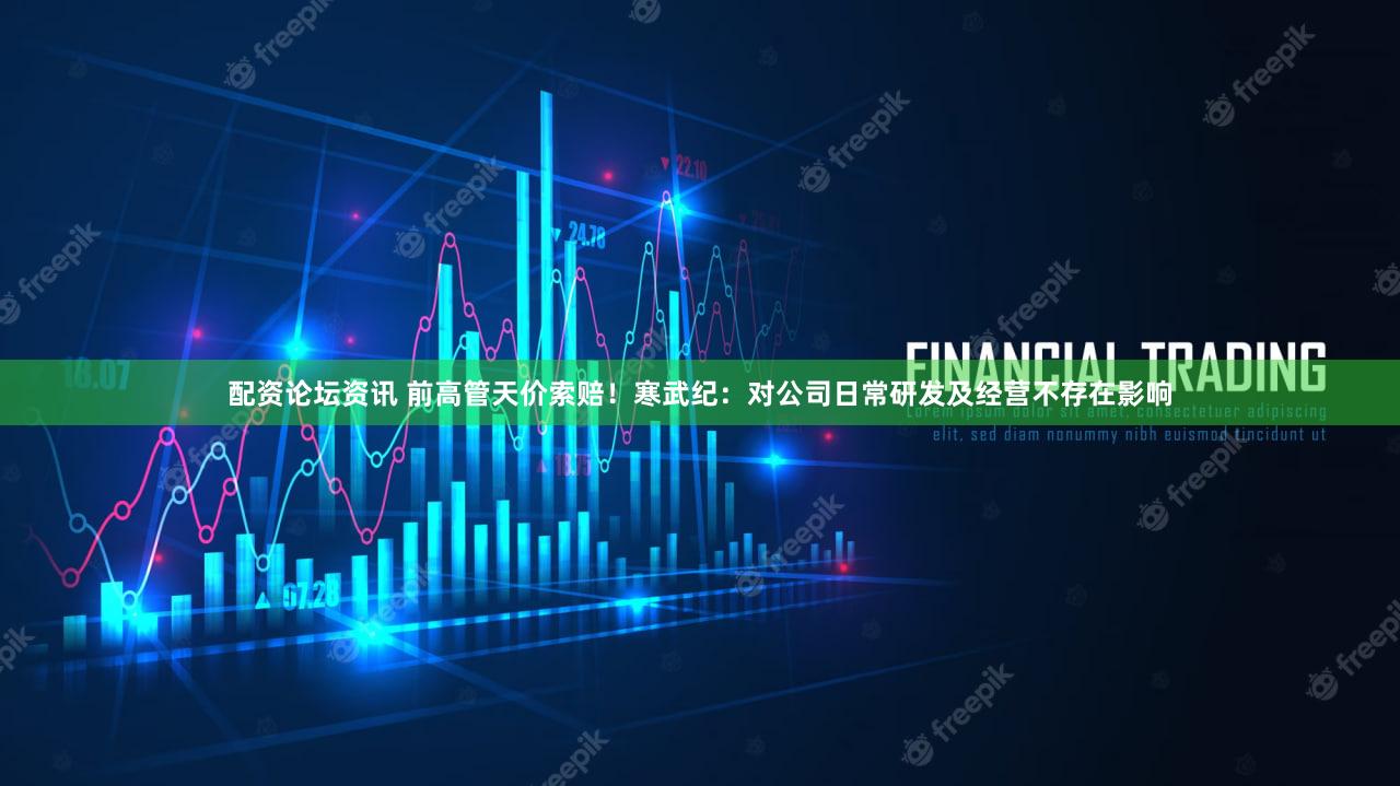 配资论坛资讯 前高管天价索赔！寒武纪：对公司日常研发及经营不存在影响