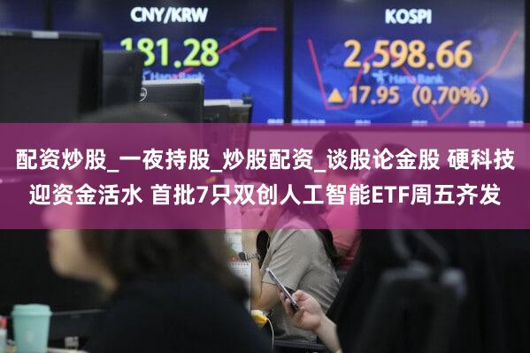 配资炒股_一夜持股_炒股配资_谈股论金股 硬科技迎资金活水 首批7只双创人工智能ETF周五齐发