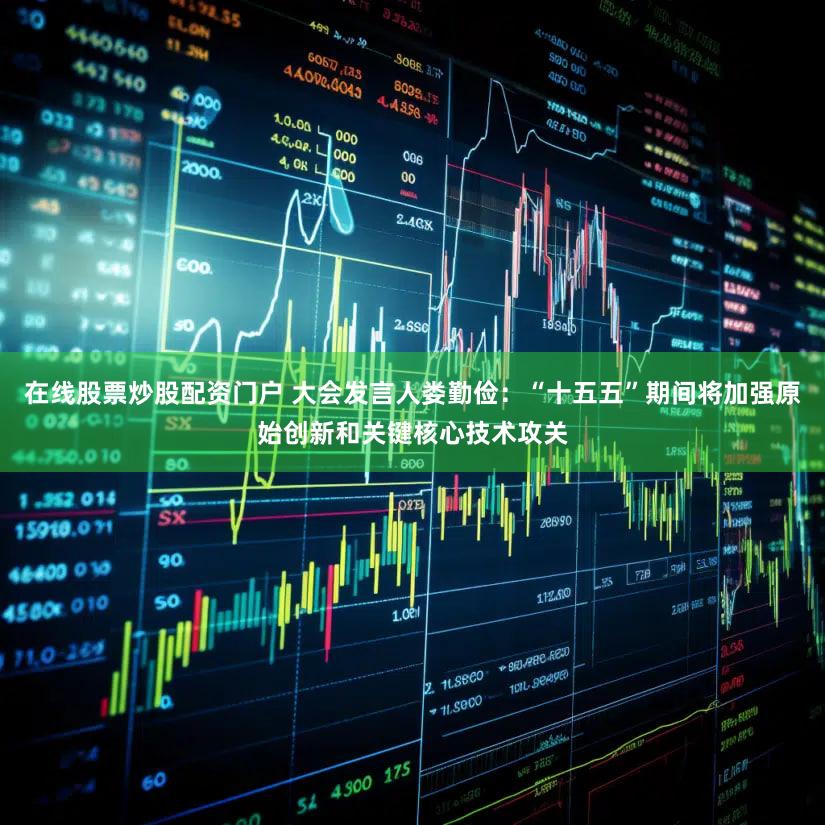 在线股票炒股配资门户 大会发言人娄勤俭：“十五五”期间将加强原始创新和关键核心技术攻关