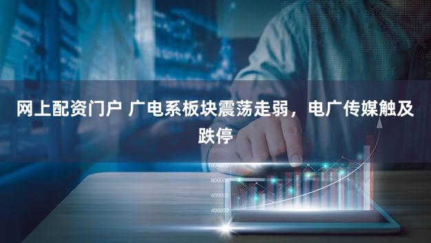 网上配资门户 广电系板块震荡走弱，电广传媒触及跌停