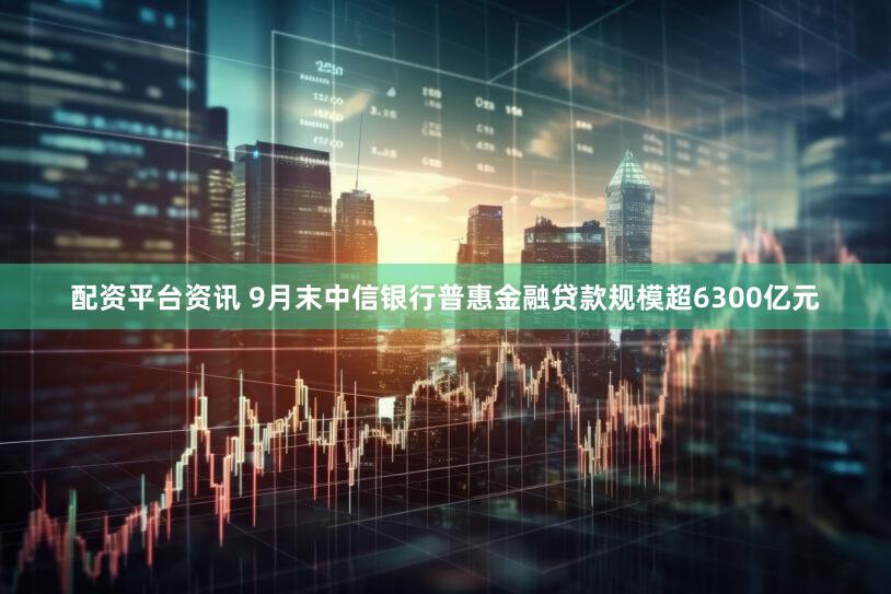 配资平台资讯 9月末中信银行普惠金融贷款规模超6300亿元