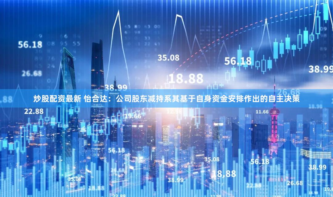 炒股配资最新 怡合达：公司股东减持系其基于自身资金安排作出的自主决策