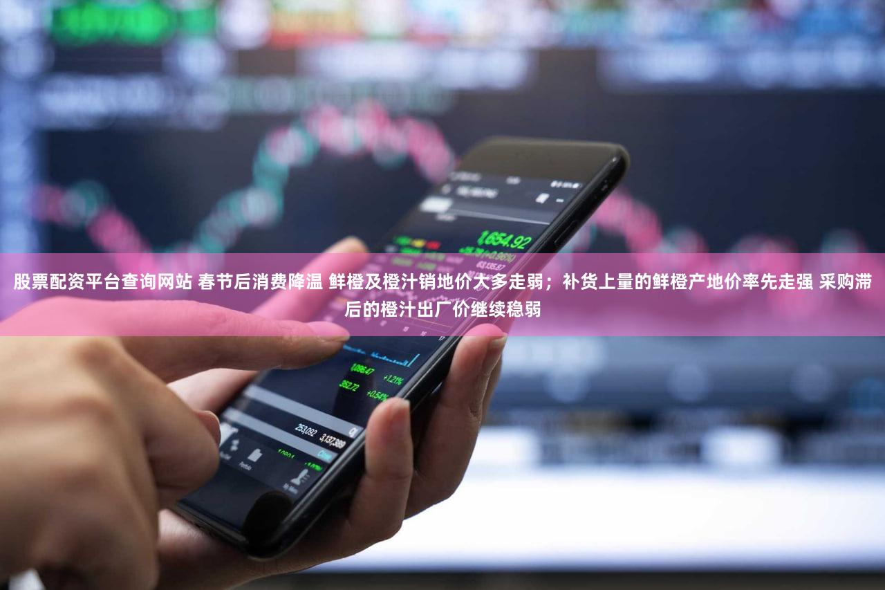 股票配资平台查询网站 春节后消费降温 鲜橙及橙汁销地价大多走弱；补货上量的鲜橙产地价率先走强 采购滞后的橙汁出厂价继续稳弱