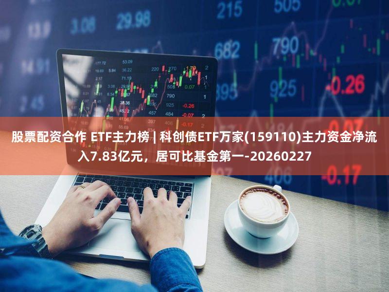 股票配资合作 ETF主力榜 | 科创债ETF万家(159110)主力资金净流入7.83亿元，居可比基金第一-20260227