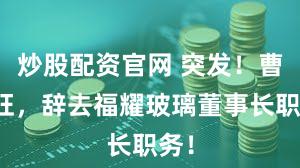 炒股配资官网 突发！曹德旺，辞去福耀玻璃董事长职务！