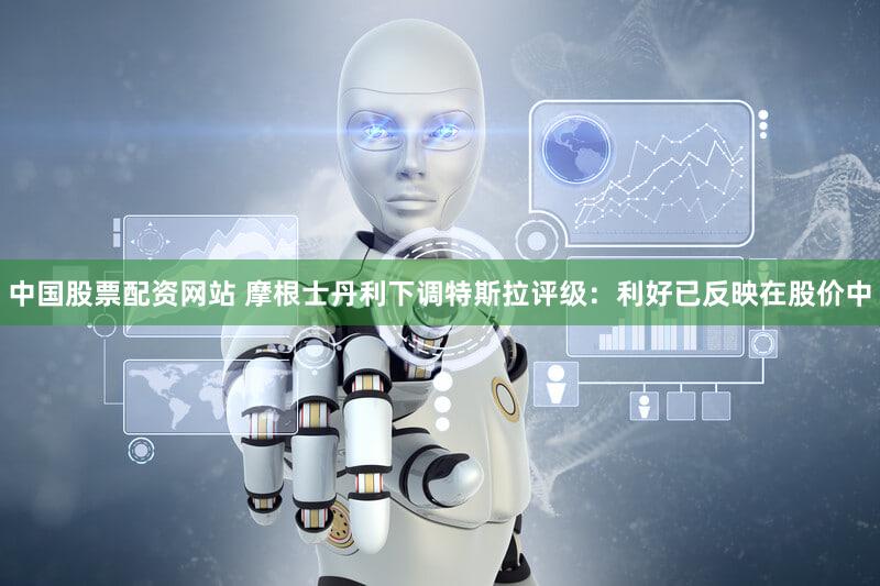 中国股票配资网站 摩根士丹利下调特斯拉评级：利好已反映在股价中