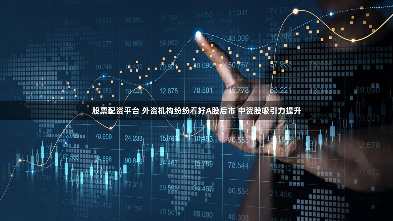 股票配资平台 外资机构纷纷看好A股后市 中资股吸引力提升