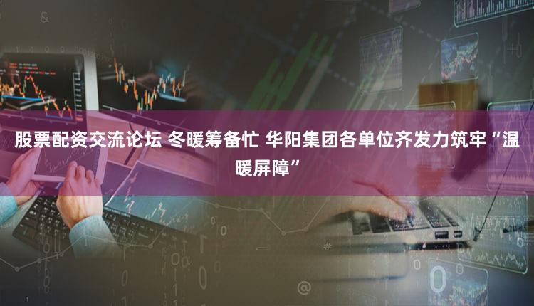 股票配资交流论坛 冬暖筹备忙 华阳集团各单位齐发力筑牢“温暖屏障”