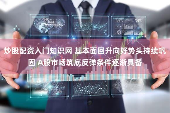 炒股配资入门知识网 基本面回升向好势头持续巩固 A股市场筑底反弹条件逐渐具备