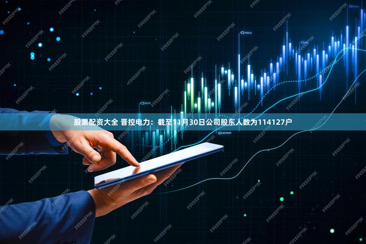 股票配资大全 晋控电力：截至11月30日公司股东人数为114127户