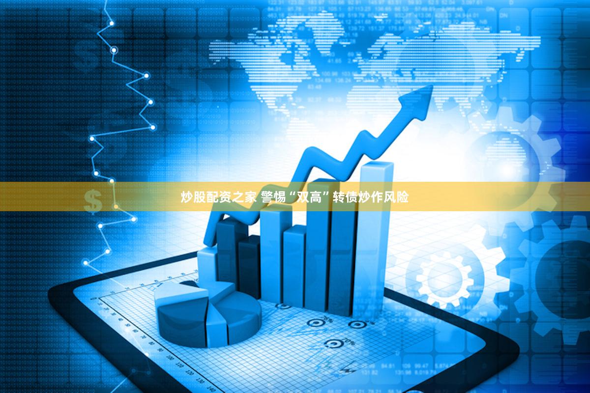 炒股配资之家 警惕“双高”转债炒作风险