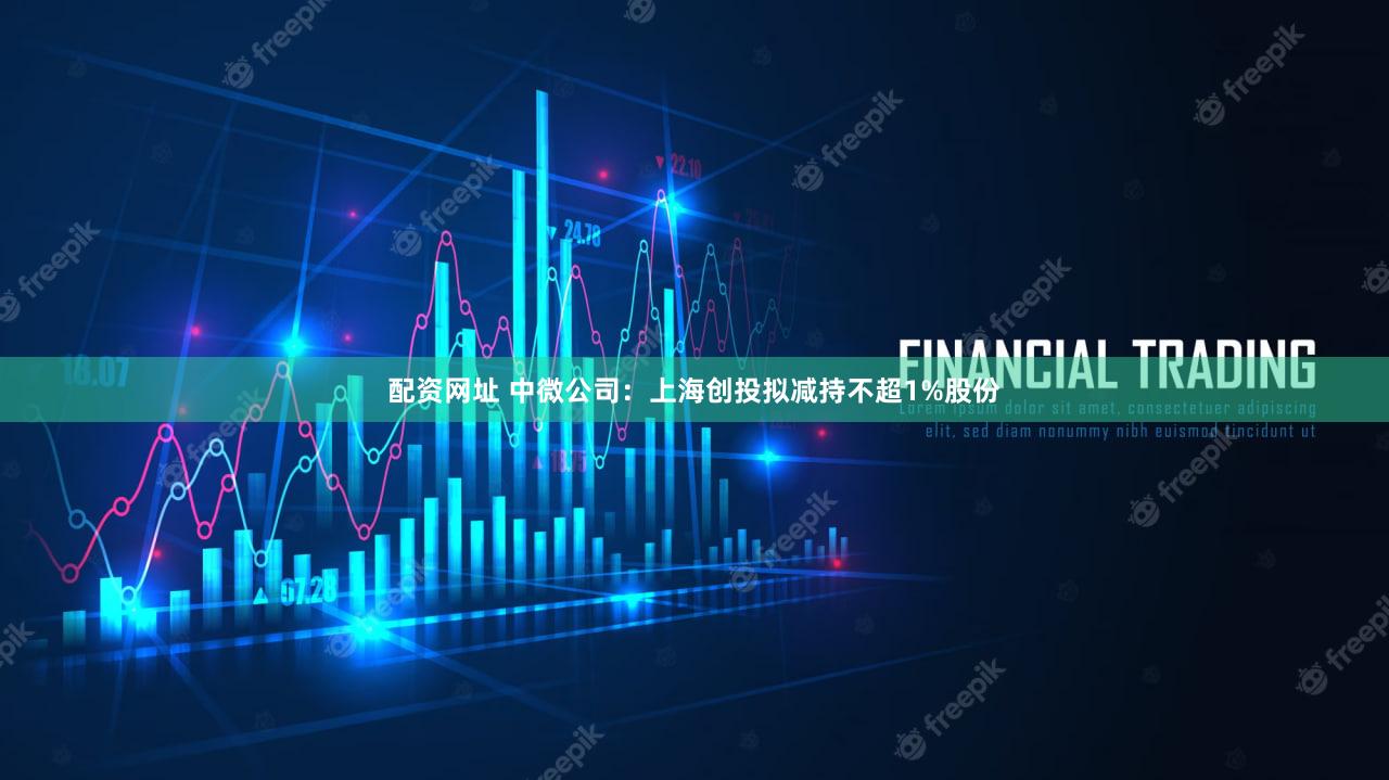 配资网址 中微公司：上海创投拟减持不超1%股份