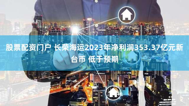 股票配资门户 长荣海运2023年净利润353.37亿元新台币 低于预期