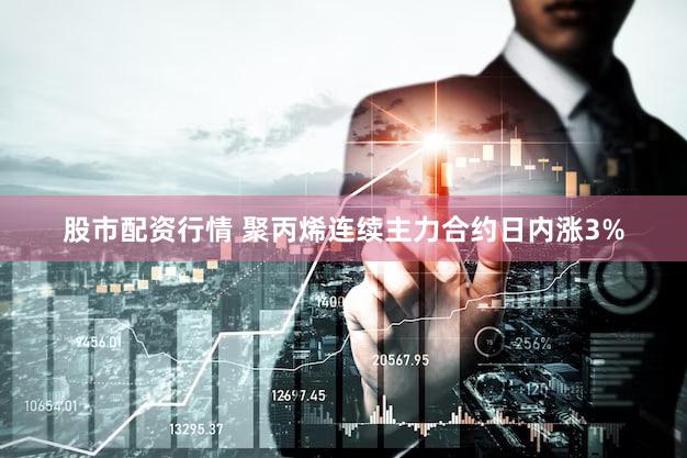 股市配资行情 聚丙烯连续主力合约日内涨3%