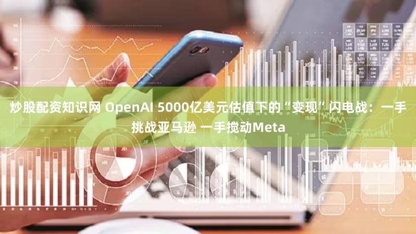 炒股配资知识网 OpenAI 5000亿美元估值下的“变现”闪电战：一手挑战亚马逊 一手搅动Meta