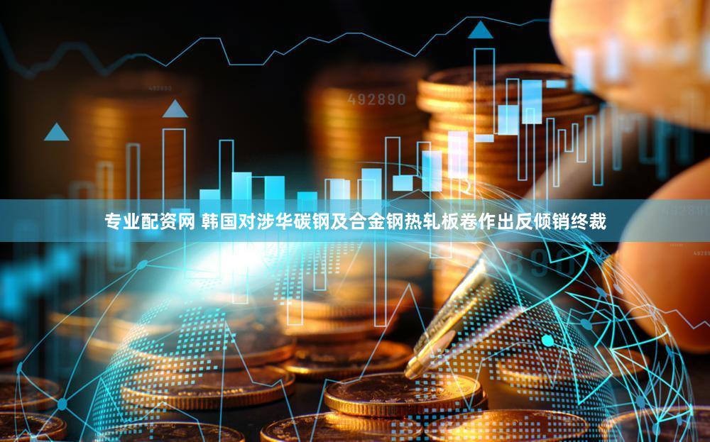 专业配资网 韩国对涉华碳钢及合金钢热轧板卷作出反倾销终裁