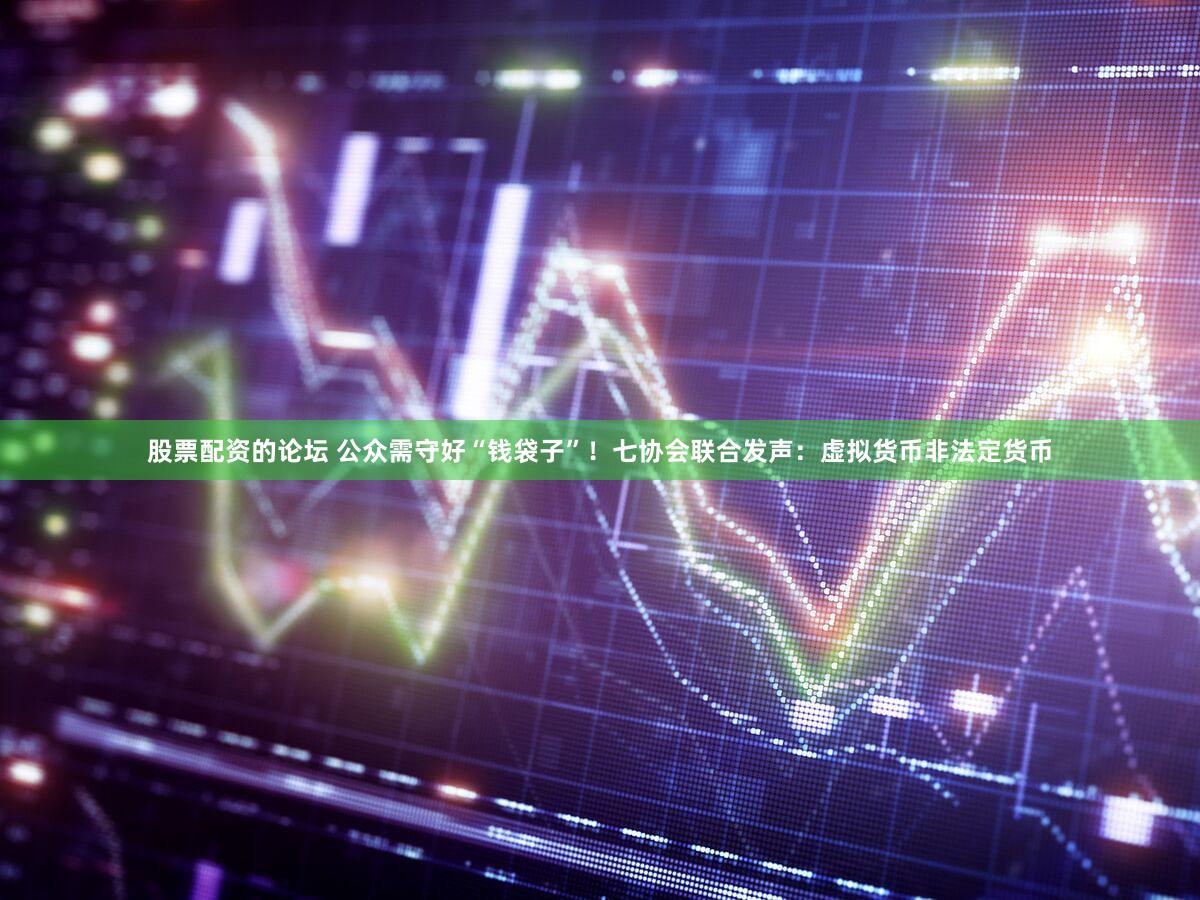 股票配资的论坛 公众需守好“钱袋子”！七协会联合发声：虚拟货币非法定货币