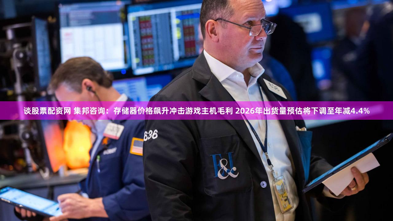谈股票配资网 集邦咨询:存储器价格飙升冲击游戏主机毛利 2026年出货量预估将下调至年减4.4%