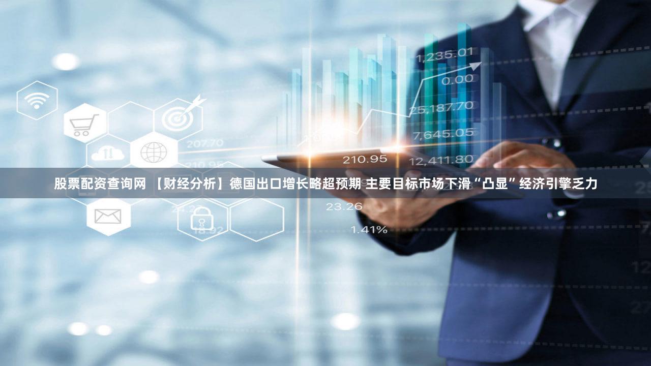 股票配资查询网 【财经分析】德国出口增长略超预期 主要目标市场下滑“凸显”经济引擎乏力